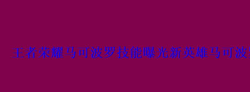 王者荣耀马可波罗技能曝光新英雄马可波罗上线