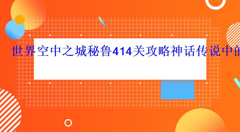 世界空中之城秘鲁414关攻略神话传说中的人物 世界空中之城秘鲁414关攻略神话传说中的人物
