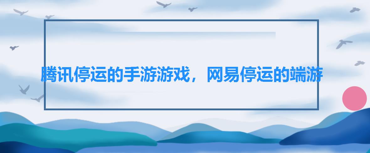 腾讯停运的手游游戏,网易停运的端游 腾讯停运的手游游戏,网易停运的端游