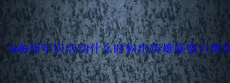 lol6周年庆活动什么时候出英雄联盟六周年活动时间 lol6周年庆活动什么时候出英雄联盟六周年活动时间