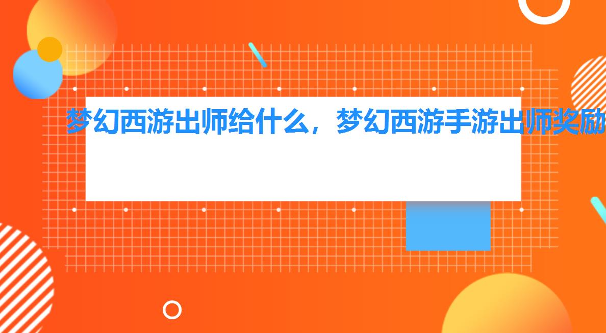 梦幻西游出师给什么,梦幻西游手游出师奖励是什么 梦幻西游出师给什么,梦幻西游手游出师奖励是什么