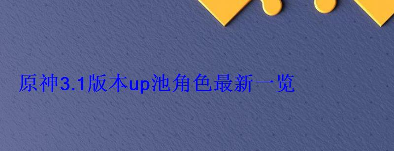 原神3.1版本up池角色最新一览(3.1版本前瞻活动) 原神3.1版本up池角色最新一览