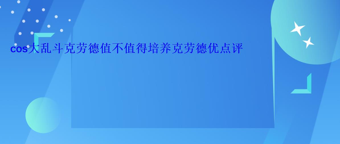 cos大乱斗克劳德值不值得培养克劳德优点评 cos大乱斗克劳德值不值得培养克劳德优点评