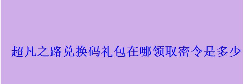 超凡之路兑换码礼包在哪领取密令是多少 超凡之路兑换码礼包在哪领取密令是多少