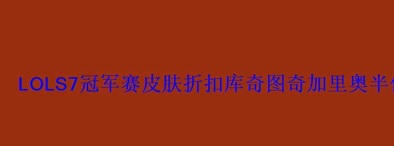 LOLS7冠军赛皮肤折扣库奇图奇加里奥半价活动来袭 LOLS7冠军赛皮肤折扣库奇图奇加里奥半价活动来袭