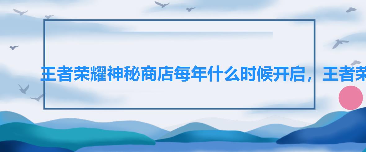 王者荣耀神秘商店每年什么时候开启,王者荣耀神秘商店一般什么时候开启 王者荣耀神秘商店每年什么时候开启,王者荣耀神秘商店一般什么时候开启