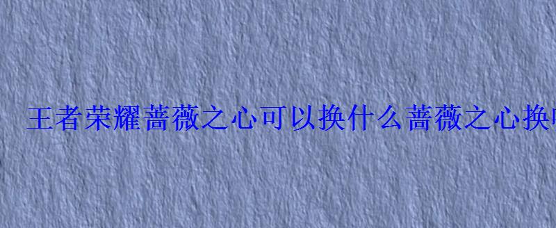 王者荣耀蔷薇之心可以换什么蔷薇之心换哪个好