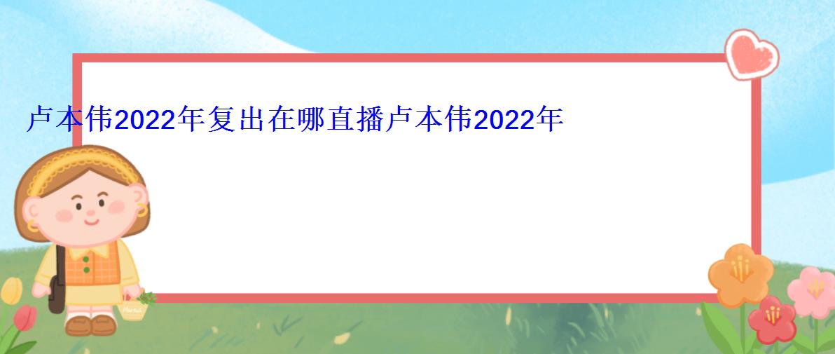 卢本伟2022年复出在哪直播卢本伟2022年复出日期 卢本伟2022年复出在哪直播卢本伟2022年复出日期