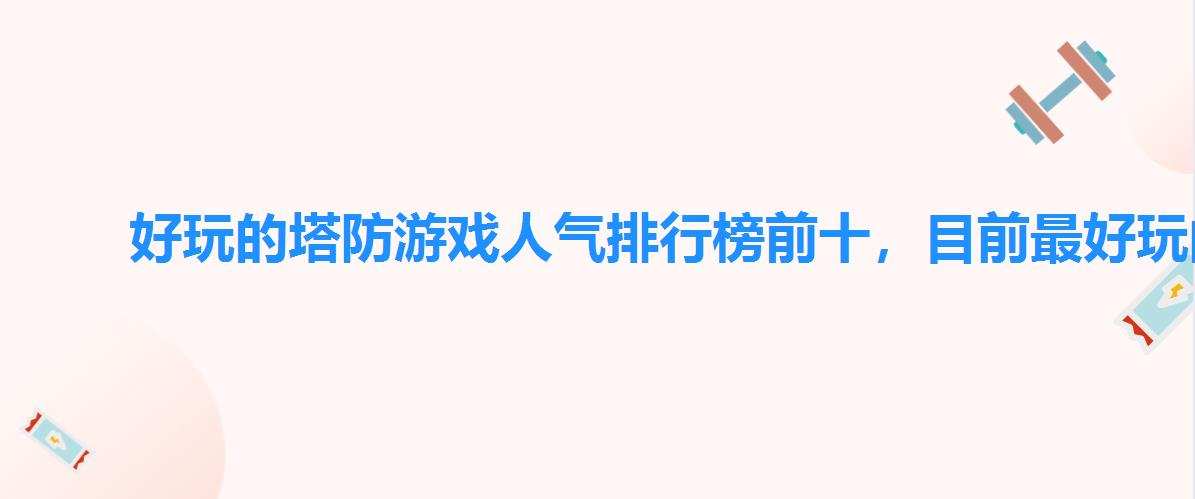 好玩的塔防游戏人气排行榜前十,目前最好玩的塔防游戏 好玩的塔防游戏人气排行榜前十,目前最好玩的塔防游戏