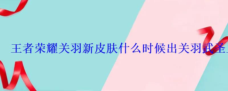 王者荣耀关羽新皮肤什么时候出关羽武圣上线时间 王者荣耀关羽新皮肤什么时候出关羽武圣上线时间