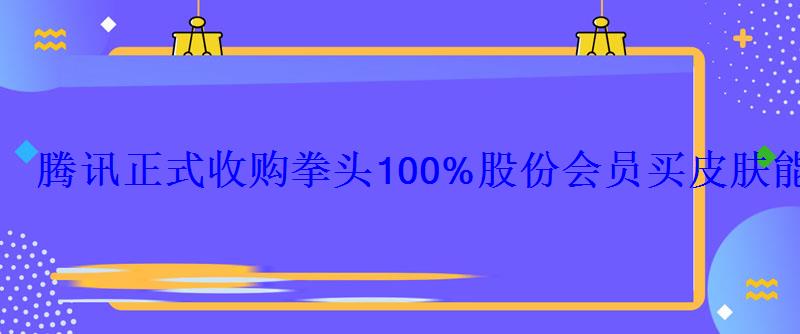 腾讯正式收购拳头100%股份会员买皮肤能打折吗? 腾讯正式收购拳头100%股份会员买皮肤能打折吗?