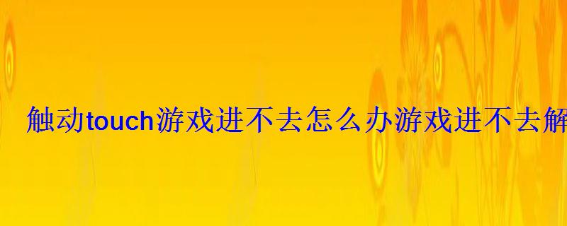 触动touch游戏进不去怎么办游戏进不去解决攻略 触动touch游戏进不去怎么办游戏进不去解决攻略