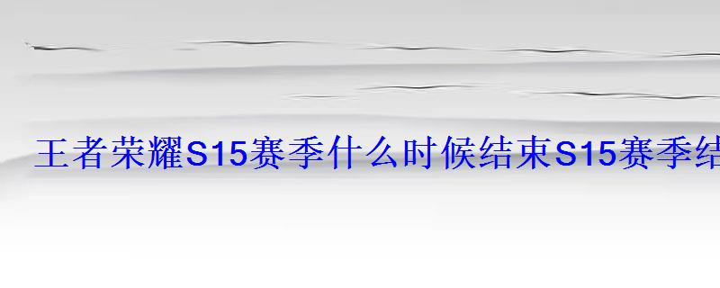 王者荣耀S15赛季什么时候结束S15赛季结束时间是什么时候 王者荣耀S15赛季什么时候结束S15赛季结束时间是什么时候