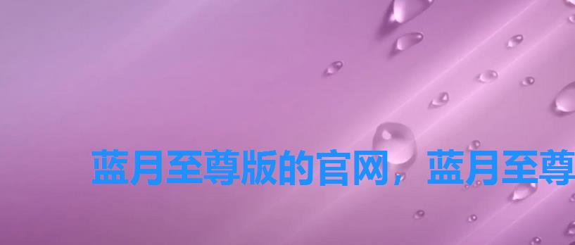 蓝月至尊版的官网,蓝月至尊版商城 蓝月至尊版的官网,蓝月至尊版商城