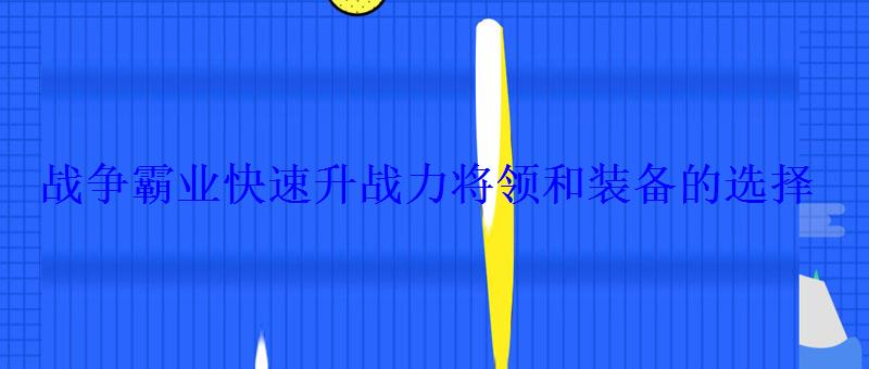 战争霸业快速升战力将领和装备的选择
