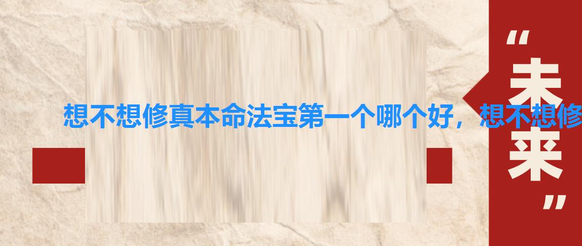 想不想修真本命法宝第一个哪个好,想不想修真后期本命法宝哪个好 想不想修真本命法宝第一个哪个好,想不想修真后期本命法宝哪个好