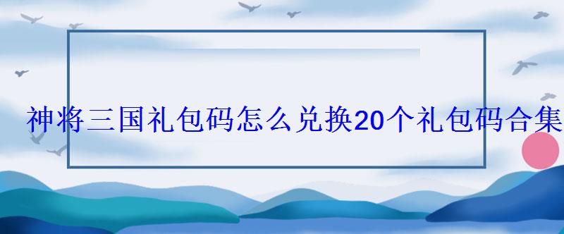 神将三国礼包码怎么兑换20个礼包码合集 神将三国礼包码怎么兑换20个礼包码合集