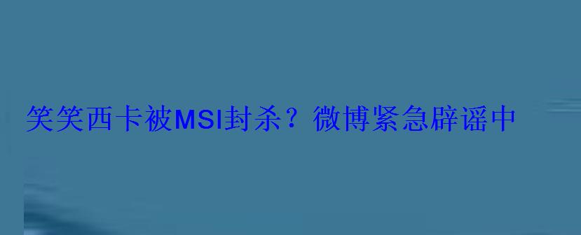 笑笑西卡被MSI封杀?微博紧急辟谣中 笑笑西卡被MSI封杀?微博紧急辟谣中