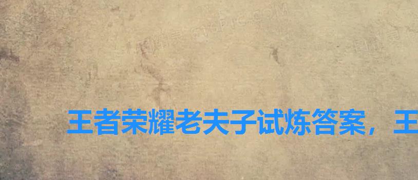 王者荣耀老夫子试炼答案,王者夫子的试炼答案怎么得 王者荣耀老夫子试炼答案,王者夫子的试炼答案怎么得