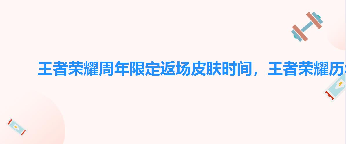 王者荣耀周年限定返场皮肤时间,王者荣耀历年周年返场皮肤 王者荣耀周年限定返场皮肤时间,王者荣耀历年周年返场皮肤