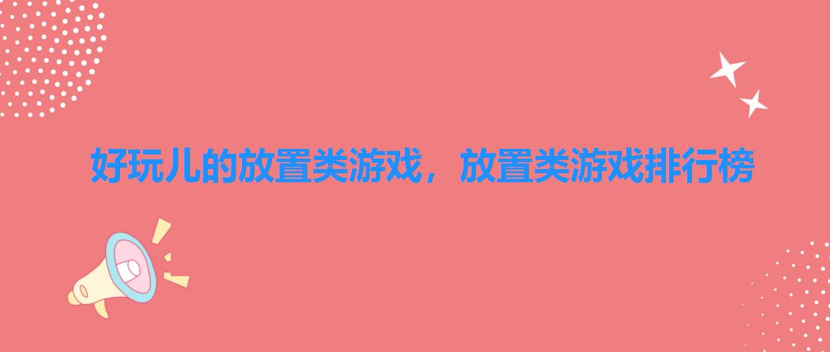 好玩儿的放置类游戏,放置类游戏排行榜 好玩儿的放置类游戏,放置类游戏排行榜
