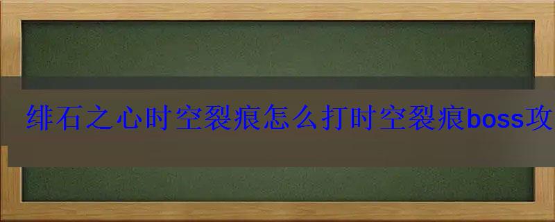 绯石之心时空裂痕怎么打时空裂痕boss攻略 绯石之心时空裂痕怎么打时空裂痕boss攻略