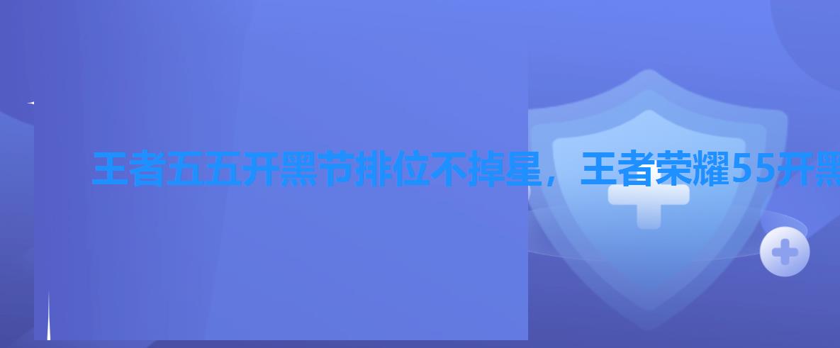 王者五五开黑节排位不掉星,王者荣耀55开黑节活动不掉星 王者五五开黑节排位不掉星,王者荣耀55开黑节活动不掉星
