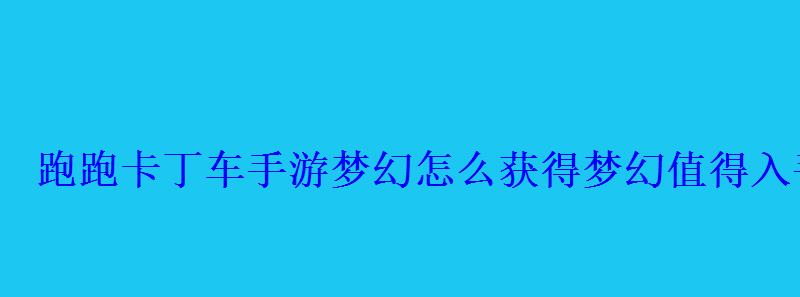跑跑卡丁车手游梦幻怎么获得梦幻值得入手吗 跑跑卡丁车手游梦幻怎么获得梦幻值得入手吗