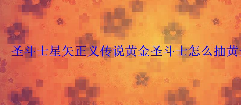 圣斗士星矢正义传说黄金圣斗士怎么抽黄金圣斗士获得方法- 圣斗士星矢正义传说黄金圣斗士怎么抽黄金圣斗士获得方法-