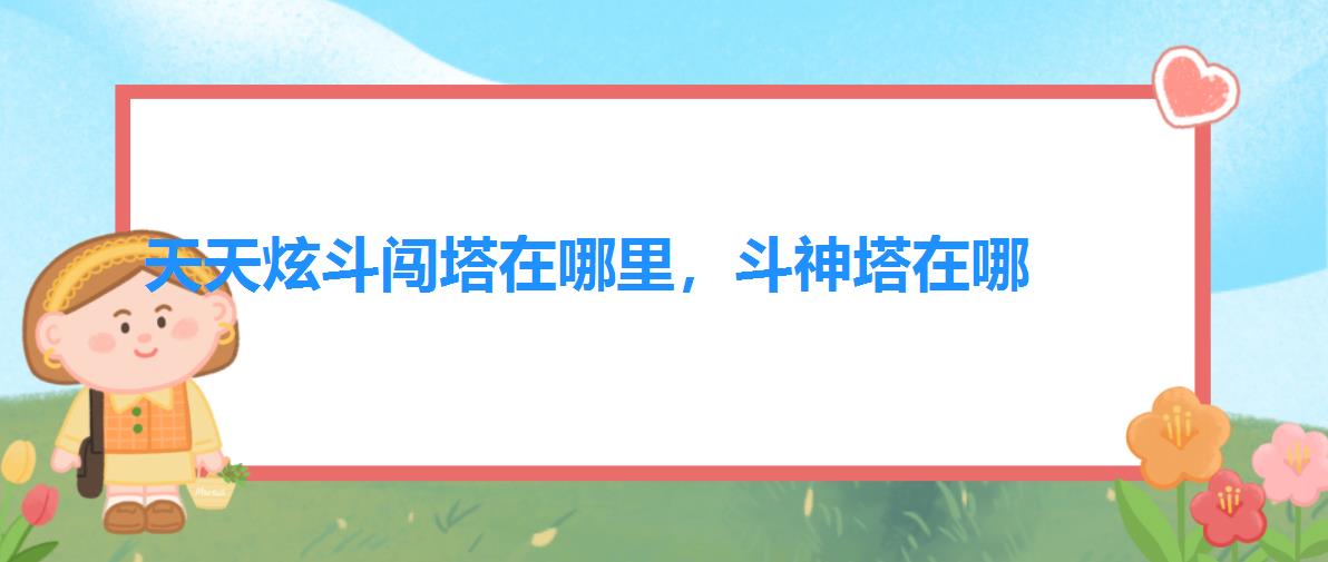 天天炫斗闯塔在哪里,斗神塔在哪 天天炫斗闯塔在哪里,斗神塔在哪