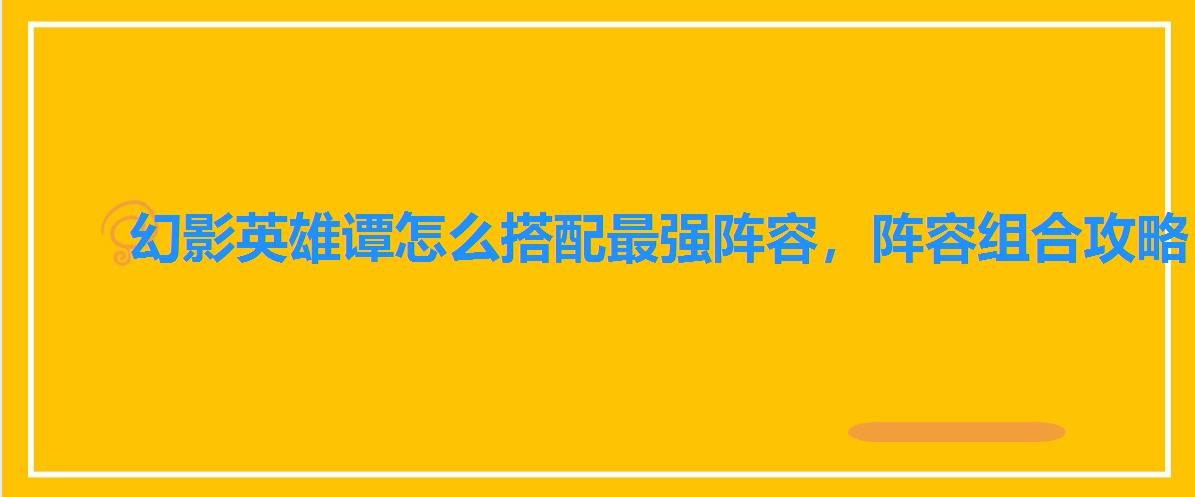 幻影英雄谭怎么搭配最强阵容,阵容组合攻略 幻影英雄谭怎么搭配最强阵容,阵容组合攻略