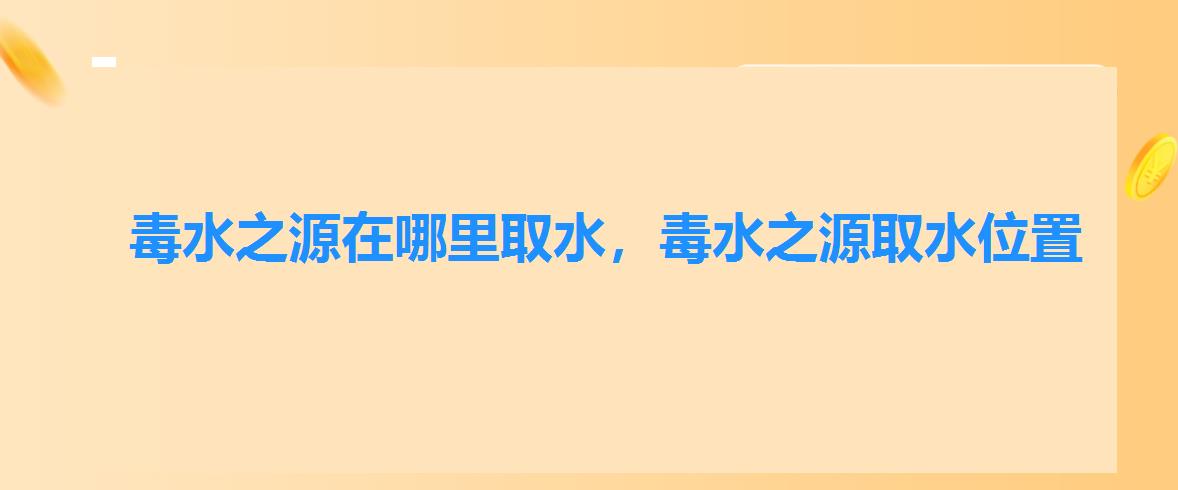 毒水之源在哪里取水,毒水之源取水位置 毒水之源在哪里取水,毒水之源取水位置