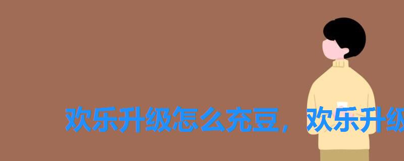 欢乐升级怎么充豆,欢乐升级豆太多了怎么送 欢乐升级怎么充豆,欢乐升级豆太多了怎么送