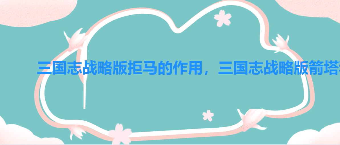 三国志战略版拒马的作用,三国志战略版箭塔和拒马 三国志战略版拒马的作用,三国志战略版箭塔和拒马