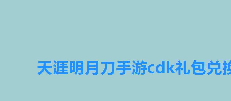 天涯明月刀手游cdk礼包兑换中心,天涯明月刀手游礼包兑换码cdkey怎么领取 天涯明月刀手游cdk礼包兑换中心,天涯明月刀手游礼包兑换码cdkey怎么领取