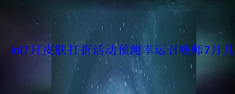 lol7月皮肤打折活动预测幸运召唤师7月几号开？