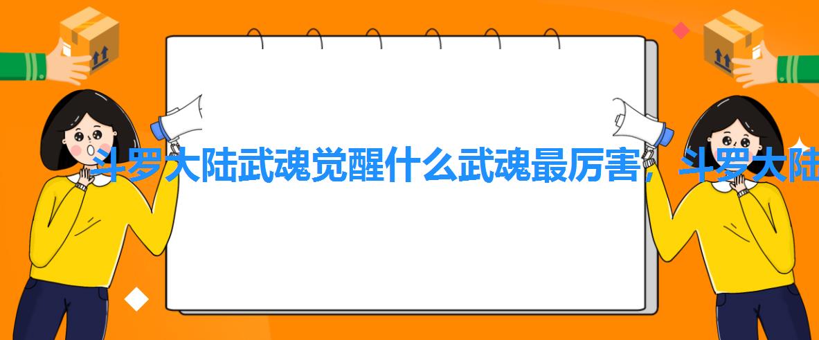 斗罗大陆武魂觉醒什么武魂最厉害,斗罗大陆武魂觉醒哪个武魂好 斗罗大陆武魂觉醒什么武魂最厉害,斗罗大陆武魂觉醒哪个武魂好