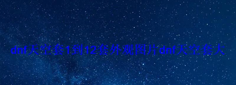 dnf天空套1到12套外观图片dnf天空套大全(1到13天空套 dnf天空套1到12套外观图片dnf天空套大全(1到13天空套