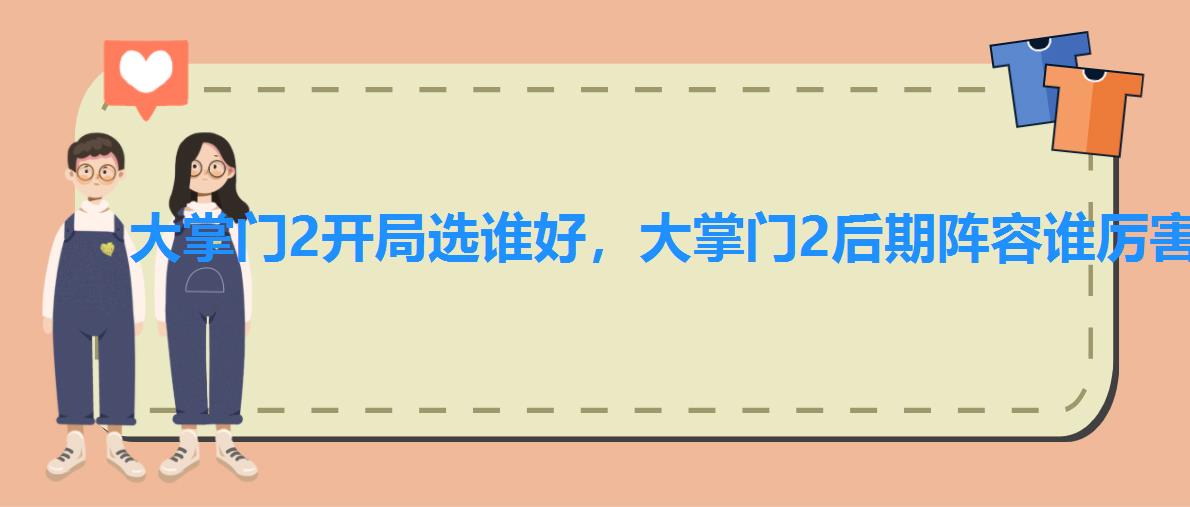 大掌门2开局选谁好,大掌门2后期阵容谁厉害 大掌门2开局选谁好,大掌门2后期阵容谁厉害