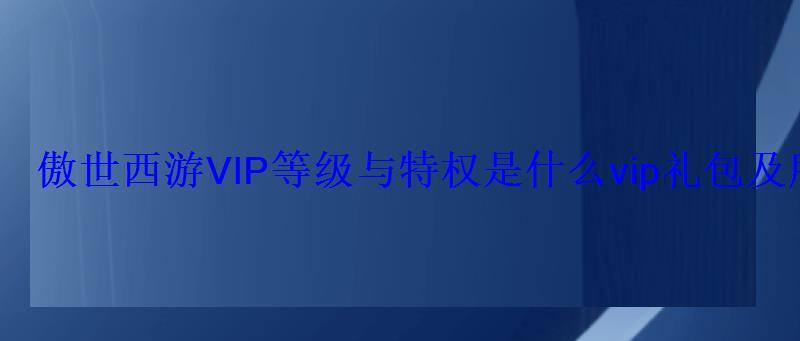 傲世西游VIP等级与特权是什么vip礼包及所需神石 傲世西游VIP等级与特权是什么vip礼包及所需神石