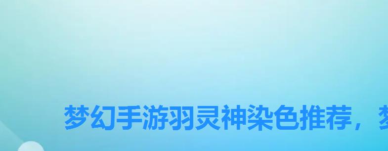 梦幻手游羽灵神染色推荐,梦幻西游手游羽灵神90武器染色 梦幻手游羽灵神染色推荐,梦幻西游手游羽灵神90武器染色