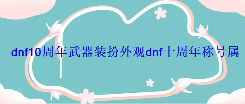 dnf10周年武器装扮外观dnf十周年称号属性 dnf10周年武器装扮外观dnf十周年称号属性