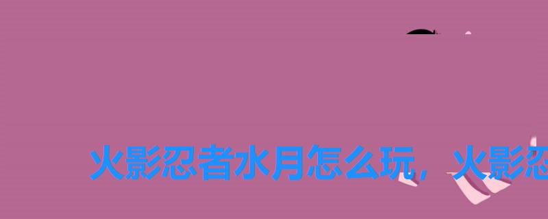 火影忍者水月怎么玩,火影忍者手游普通水月 火影忍者水月怎么玩,火影忍者手游普通水月