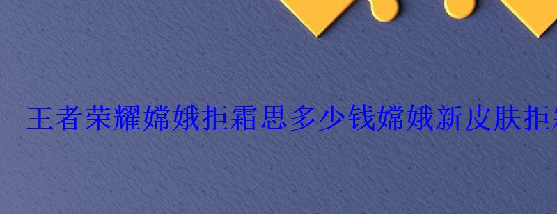 王者荣耀嫦娥拒霜思多少钱嫦娥新皮肤拒霜思价格 王者荣耀嫦娥拒霜思多少钱嫦娥新皮肤拒霜思价格