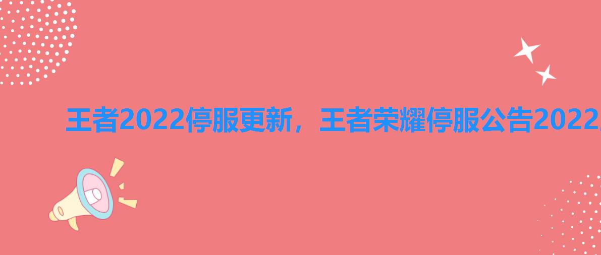 王者2022停服更新,王者荣耀停服公告2022王者停服10月 王者2022停服更新,王者荣耀停服公告2022王者停服10月