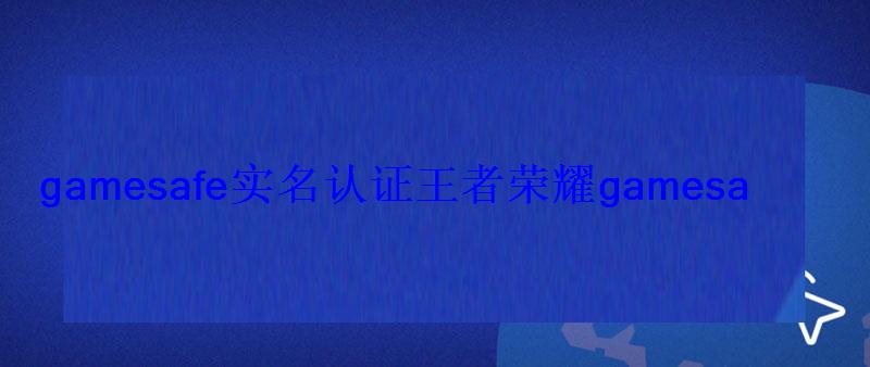 gamesafe实名认证王者荣耀gamesafe实名认证官网 gamesafe实名认证王者荣耀gamesafe实名认证官网