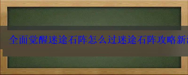 全面觉醒迷途石阵怎么过迷途石阵攻略新游频道 全面觉醒迷途石阵怎么过迷途石阵攻略新游频道