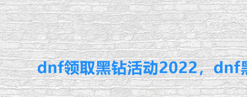dnf领取黑钻活动2022,dnf黑钻领取最新活动2022 dnf领取黑钻活动2022,dnf黑钻领取最新活动2022