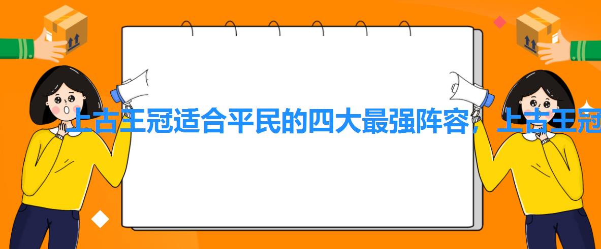 上古王冠适合平民的四大最强阵容,上古王冠阵容推荐平民 上古王冠适合平民的四大最强阵容,上古王冠阵容推荐平民
