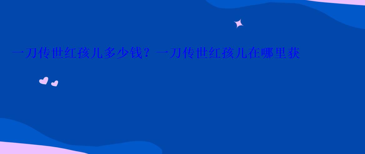 一刀传世红孩儿多少钱?一刀传世红孩儿在哪里获得 一刀传世红孩儿多少钱?一刀传世红孩儿在哪里获得